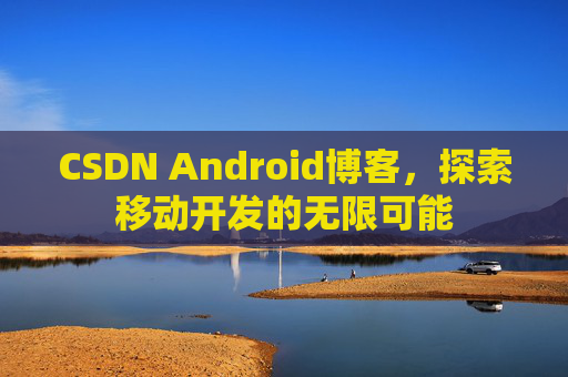 CSDN Android博客,探索移动开发的无限可能