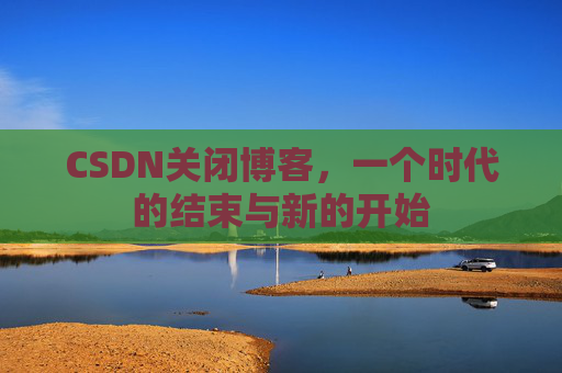 CSDN关闭博客，一个时代的结束与新的开始